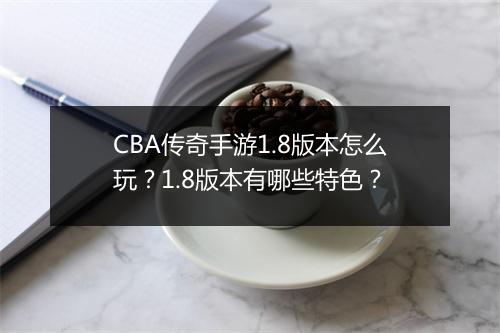 CBA传奇手游1.8版本怎么玩？1.8版本有哪些特色？
