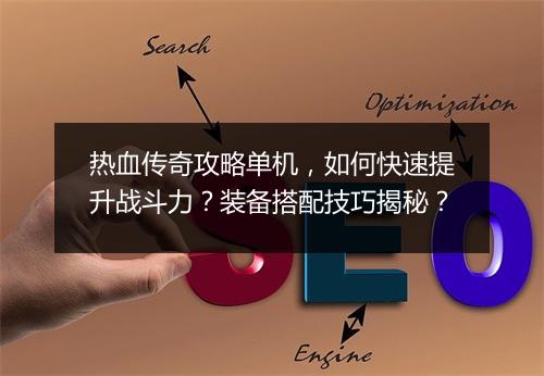 热血传奇攻略单机，如何快速提升战斗力？装备搭配技巧揭秘？