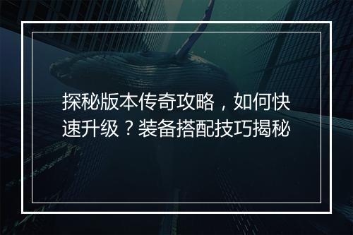 探秘版本传奇攻略，如何快速升级？装备搭配技巧揭秘