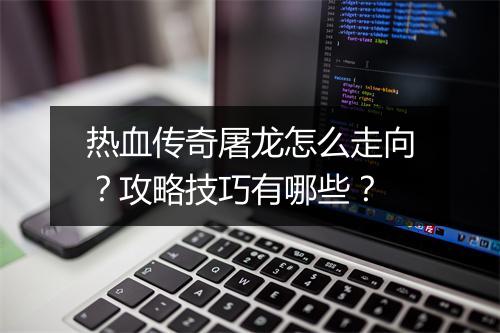 热血传奇屠龙怎么走向？攻略技巧有哪些？