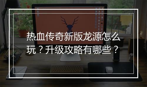 热血传奇新版龙源怎么玩？升级攻略有哪些？
