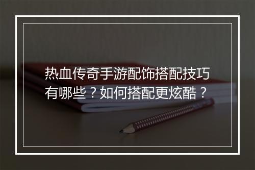 热血传奇手游配饰搭配技巧有哪些？如何搭配更炫酷？