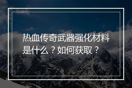 热血传奇武器强化材料是什么？如何获取？