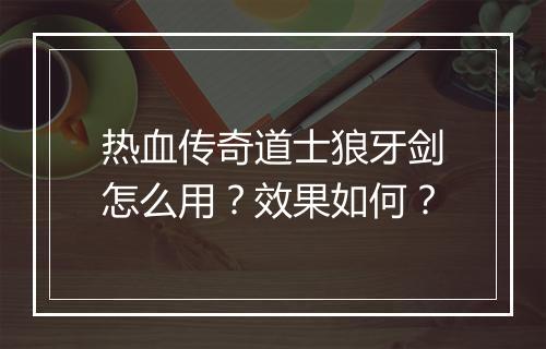 热血传奇道士狼牙剑怎么用？效果如何？
