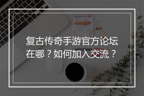 复古传奇手游官方论坛在哪？如何加入交流？
