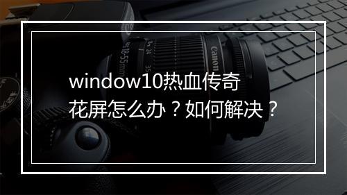 window10热血传奇花屏怎么办？如何解决？