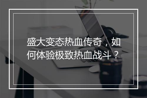 盛大变态热血传奇，如何体验极致热血战斗？