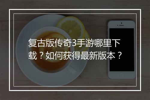 复古版传奇3手游哪里下载？如何获得最新版本？