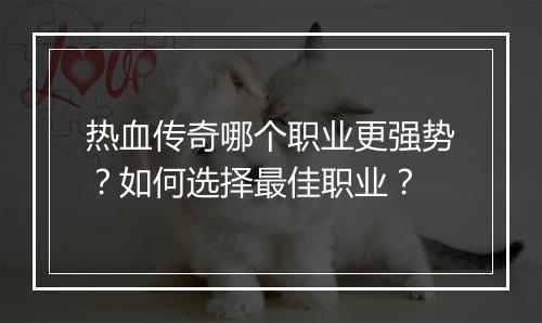 热血传奇哪个职业更强势？如何选择最佳职业？