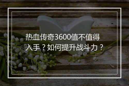 热血传奇3600值不值得入手？如何提升战斗力？