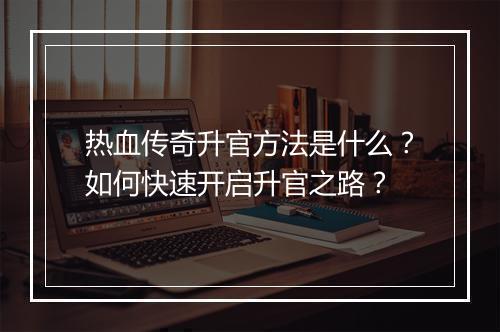 热血传奇升官方法是什么？如何快速开启升官之路？