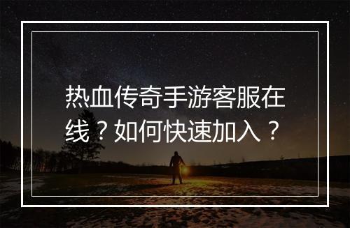 热血传奇手游客服在线？如何快速加入？