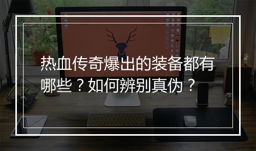 热血传奇爆出的装备都有哪些？如何辨别真伪？