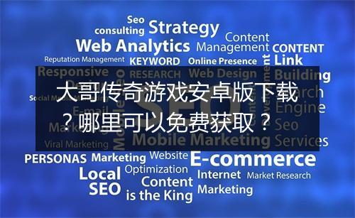 大哥传奇游戏安卓版下载？哪里可以免费获取？