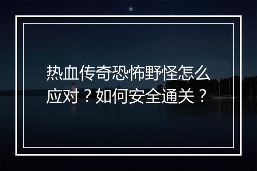 热血传奇恐怖野怪怎么应对？如何安全通关？