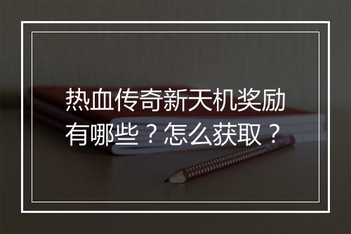 热血传奇新天机奖励有哪些？怎么获取？