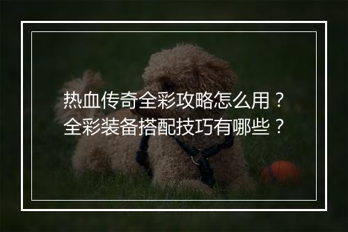 热血传奇全彩攻略怎么用？全彩装备搭配技巧有哪些？