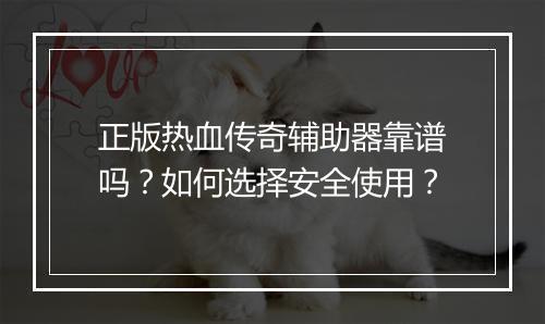 正版热血传奇辅助器靠谱吗？如何选择安全使用？