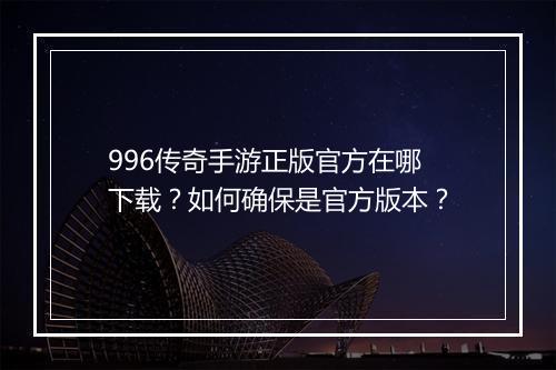 996传奇手游正版官方在哪下载？如何确保是官方版本？