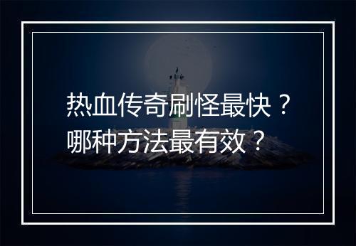热血传奇刷怪最快？哪种方法最有效？