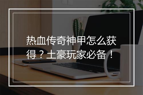 热血传奇神甲怎么获得？土豪玩家必备！