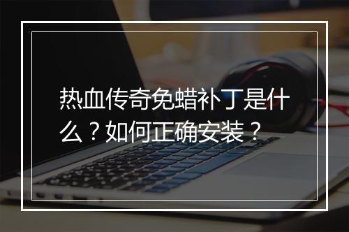 热血传奇免蜡补丁是什么？如何正确安装？