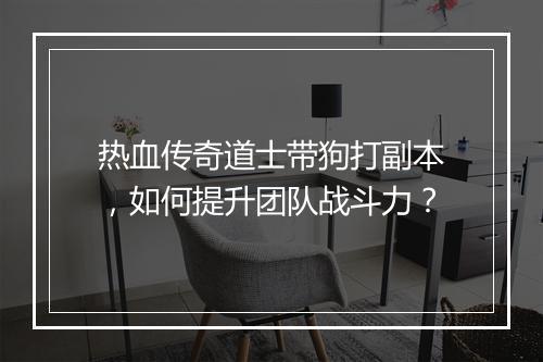 热血传奇道士带狗打副本，如何提升团队战斗力？