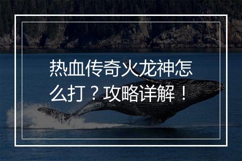热血传奇火龙神怎么打？攻略详解！