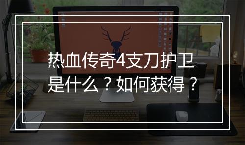 热血传奇4支刀护卫是什么？如何获得？