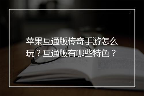 苹果互通版传奇手游怎么玩？互通版有哪些特色？
