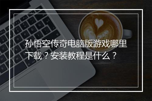 孙悟空传奇电脑版游戏哪里下载？安装教程是什么？