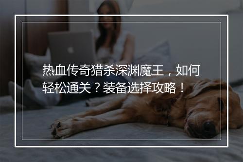 热血传奇猎杀深渊魔王，如何轻松通关？装备选择攻略！