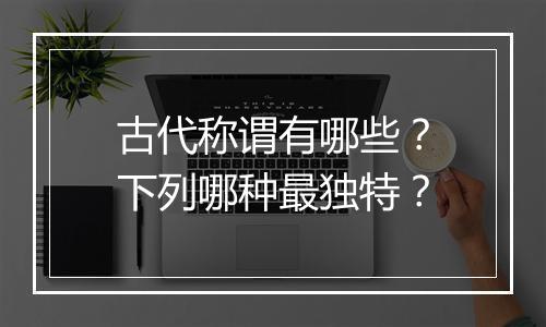 古代称谓有哪些？下列哪种最独特？