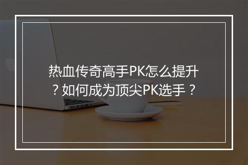 热血传奇高手PK怎么提升？如何成为顶尖PK选手？