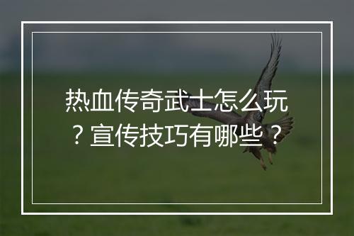 热血传奇武士怎么玩？宣传技巧有哪些？