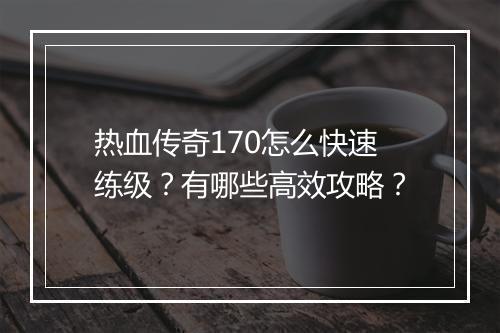 热血传奇170怎么快速练级？有哪些高效攻略？