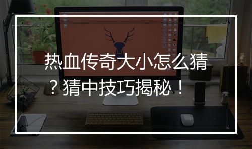 热血传奇大小怎么猜？猜中技巧揭秘！