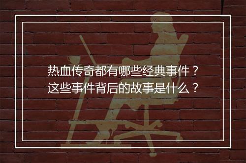 热血传奇都有哪些经典事件？这些事件背后的故事是什么？