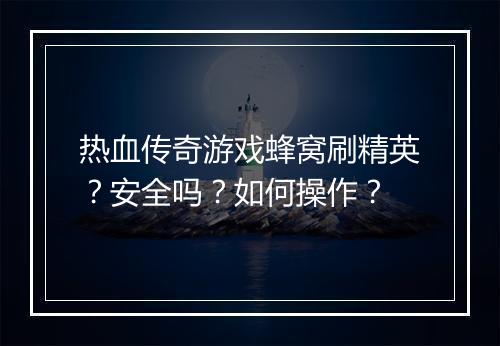 热血传奇游戏蜂窝刷精英？安全吗？如何操作？