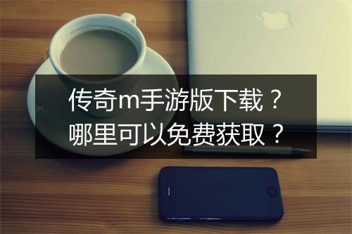 传奇m手游版下载？哪里可以免费获取？