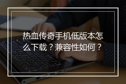 热血传奇手机低版本怎么下载？兼容性如何？
