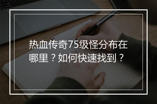 热血传奇75级怪分布在哪里？如何快速找到？