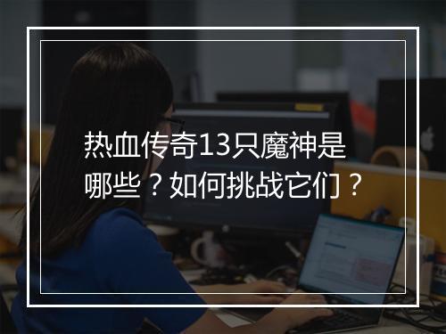 热血传奇13只魔神是哪些？如何挑战它们？