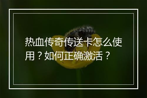热血传奇传送卡怎么使用？如何正确激活？