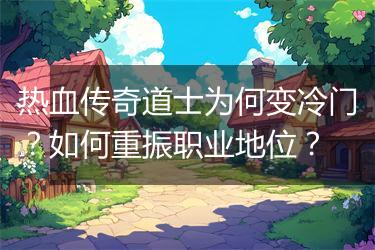 热血传奇道士为何变冷门？如何重振职业地位？