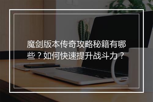 魔剑版本传奇攻略秘籍有哪些？如何快速提升战斗力？