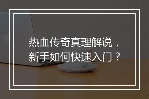 热血传奇真理解说，新手如何快速入门？