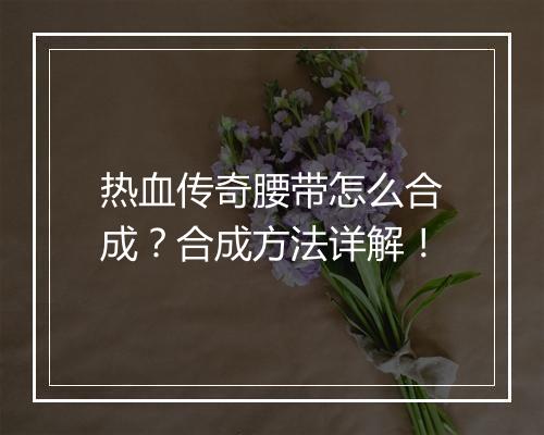 热血传奇腰带怎么合成？合成方法详解！
