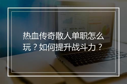 热血传奇散人单职怎么玩？如何提升战斗力？