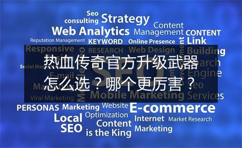 热血传奇官方升级武器怎么选？哪个更厉害？